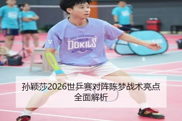 孙颖莎2026世乒赛对阵陈梦战术亮点全面解析