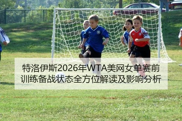 特洛伊斯2026年WTA美网女单赛前训练备战状态全方位解读及影响分析
