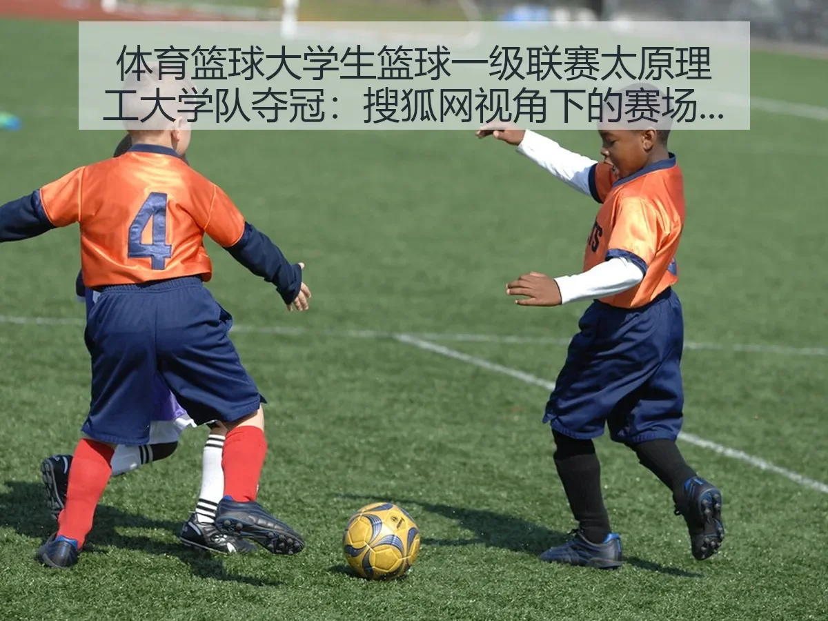 体育篮球大学生篮球一级联赛太原理工大学队夺冠:赛场价值与校园篮球启示